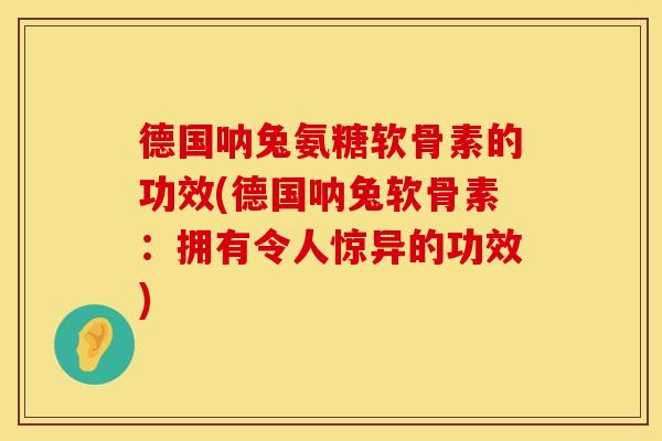 德国呐兔氨糖软骨素的功效(德国呐兔软骨素：拥有令人惊异的功效)