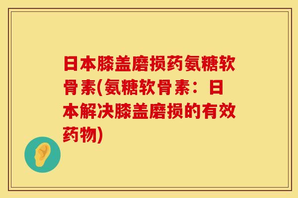 日本膝盖磨损药氨糖软骨素(氨糖软骨素:日本解决膝盖磨损的有效药物)
