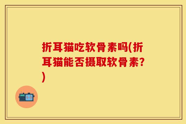 折耳猫吃软骨素吗(折耳猫能否摄取软骨素?)