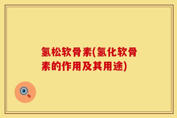 氢松软骨素(氢化软骨素的作用及其用途) 氢松软骨素(氢化软骨素的作用及其用途)