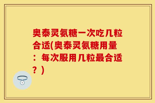 奥泰灵氨糖一次吃几粒合适(奥泰灵氨糖用量：每次服用几粒最合适？)