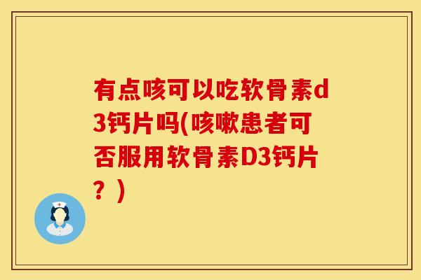 有点咳可以吃软骨素d3钙片吗(患者可否服用软骨素D3钙片?) 有点咳可以吃软骨素d3钙片吗(患者可否服用软骨素D3钙片?)