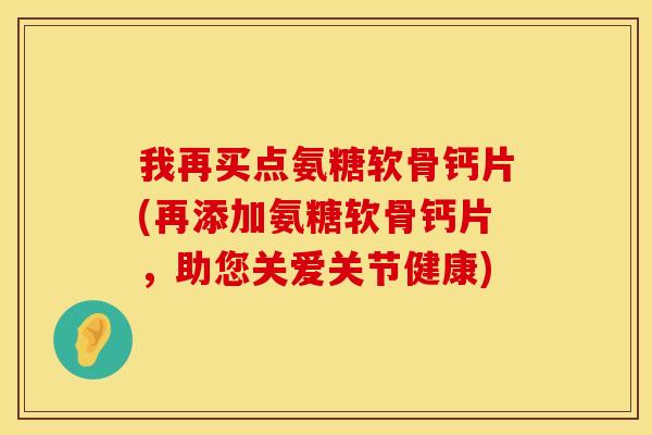 我再买点氨糖软骨钙片(再添加氨糖软骨钙片，助您关爱关节健康)