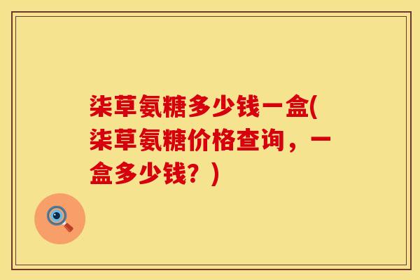 柒草氨糖多少钱一盒(柒草氨糖价格查询,一盒多少钱?) 柒草氨糖多少钱一盒(柒草氨糖价格查询,一盒多少钱?)