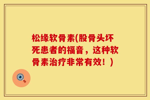 松缘软骨素(股骨头坏死患者的福音，这种软骨素治疗非常有效！)