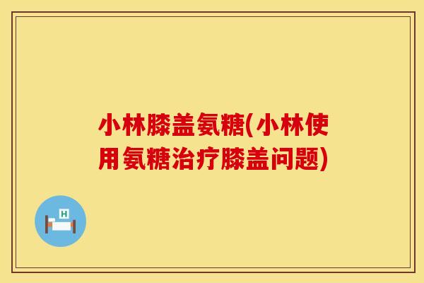 小林膝盖氨糖(小林使用氨糖膝盖问题) 小林膝盖氨糖(小林使用氨糖膝盖问题)