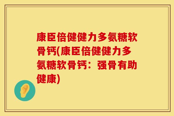 康臣倍健健力多氨糖软骨钙(康臣倍健健力多氨糖软骨钙:强骨有助健康) 康臣倍健健力多氨糖软骨钙(康臣倍健健力多氨糖软骨钙:强骨有助健康)