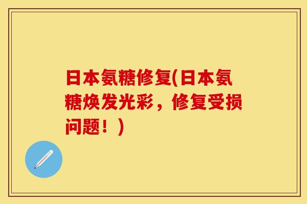 日本氨糖修复(日本氨糖焕发光彩，修复受损问题！)