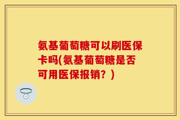 氨基葡萄糖可以刷医保卡吗(氨基葡萄糖是否可用医保报销?) 氨基葡萄糖可以刷医保卡吗(氨基葡萄糖是否可用医保报销?)