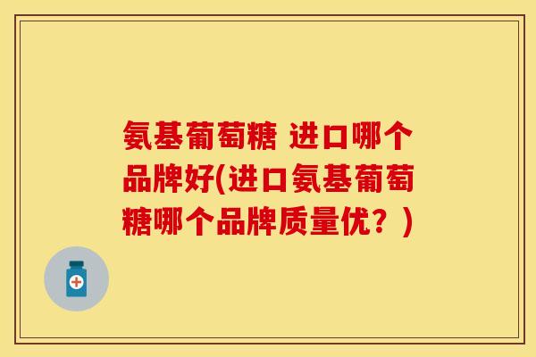 氨基葡萄糖 进口哪个品牌好(进口氨基葡萄糖哪个品牌质量优?)