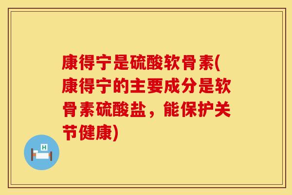康得宁是硫酸软骨素(康得宁的主要成分是软骨素硫酸盐，能保护关节健康)