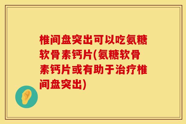 椎间盘突出可以吃氨糖软骨素钙片(氨糖软骨素钙片或有助于治疗椎间盘突出)