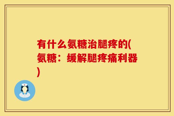 有什么氨糖治腿疼的(氨糖：缓解腿疼痛利器)