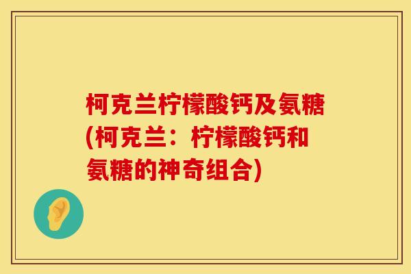 柯克兰柠檬酸钙及氨糖(柯克兰:柠檬酸钙和氨糖的神奇组合)