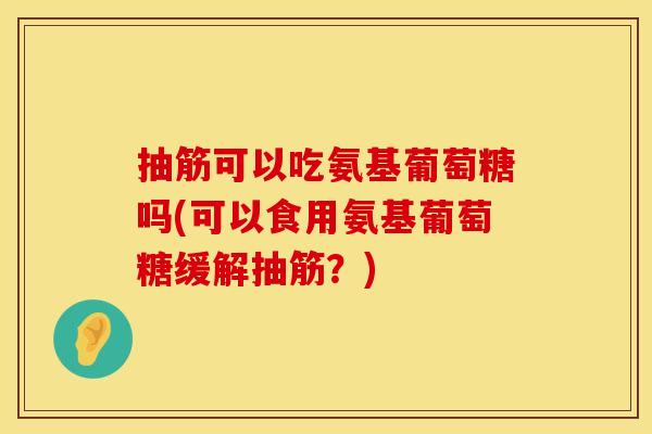 抽筋可以吃氨基葡萄糖吗(可以食用氨基葡萄糖缓解抽筋？)