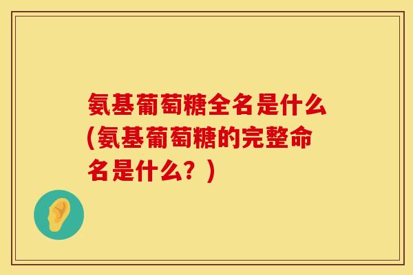 氨基葡萄糖全名是什么(氨基葡萄糖的完整命名是什么?)