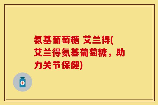 氨基葡萄糖 艾兰得(艾兰得氨基葡萄糖，助力关节保健)
