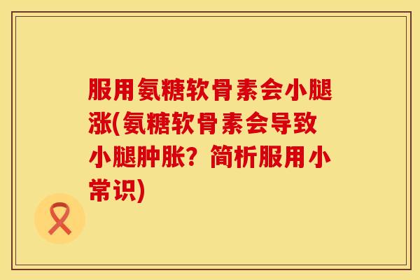 服用氨糖软骨素会小腿涨(氨糖软骨素会导致小腿肿胀？简析服用小常识)