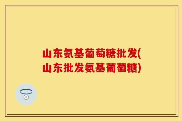 山东氨基葡萄糖批发(山东批发氨基葡萄糖) 山东氨基葡萄糖批发(山东批发氨基葡萄糖)