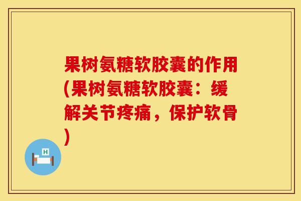 果树氨糖软胶囊的作用(果树氨糖软胶囊:缓解关节,保护软骨) 果树氨糖软胶囊的作用(果树氨糖软胶囊:缓解关节,保护软骨)