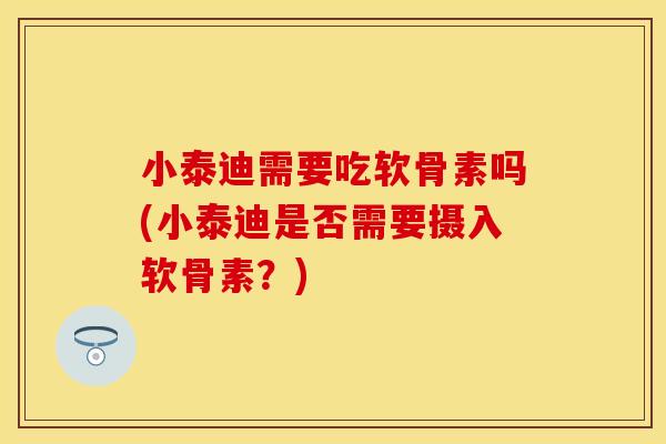小泰迪需要吃软骨素吗(小泰迪是否需要摄入软骨素?)