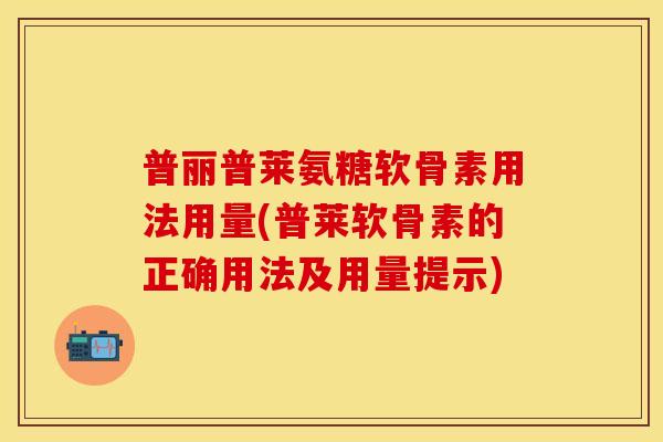 普丽普莱氨糖软骨素用法用量(普莱软骨素的正确用法及用量提示)