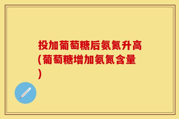 投加葡萄糖后氨氮升高(葡萄糖增加氨氮含量) 投加葡萄糖后氨氮升高(葡萄糖增加氨氮含量)