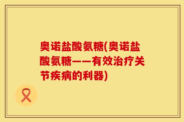奥诺盐酸氨糖(奥诺盐酸氨糖——有效关节的利器) 奥诺盐酸氨糖(奥诺盐酸氨糖——有效关节的利器)