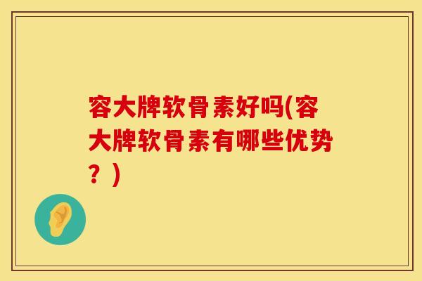 容大牌软骨素好吗(容大牌软骨素有哪些优势?)