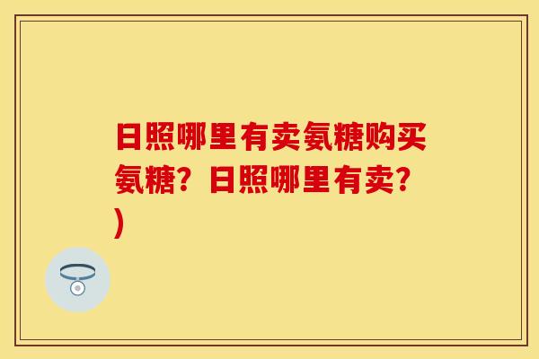 日照哪里有卖氨糖购买氨糖?日照哪里有卖?)