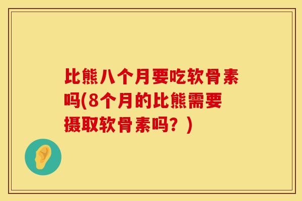 比熊八个月要吃软骨素吗(8个月的比熊需要摄取软骨素吗？)