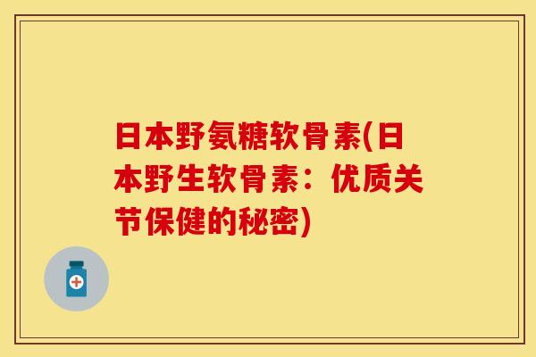 日本野氨糖软骨素(日本野生软骨素:优质关节保健的秘密) 日本野氨糖软骨素(日本野生软骨素:优质关节保健的秘密)