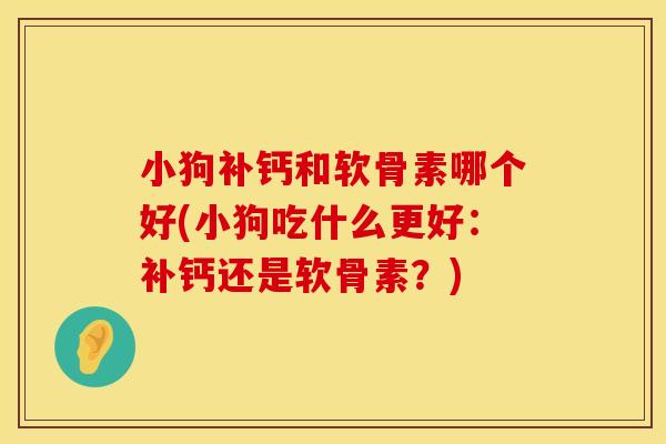 小狗补钙和软骨素哪个好(小狗吃什么更好：补钙还是软骨素？)