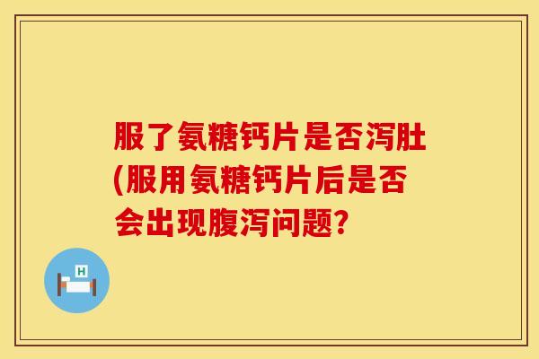 服了氨糖钙片是否泻肚(服用氨糖钙片后是否会出现腹泻问题？
