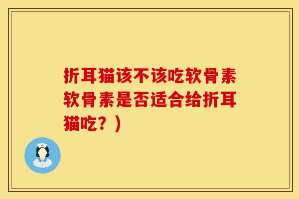 折耳猫该不该吃软骨素软骨素是否适合给折耳猫吃？)