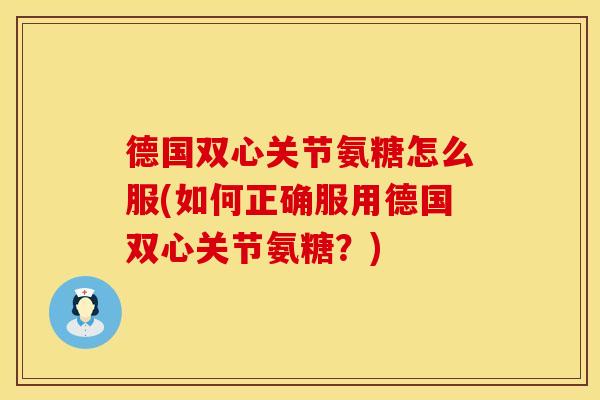 德国双心关节氨糖怎么服(如何正确服用德国双心关节氨糖？)