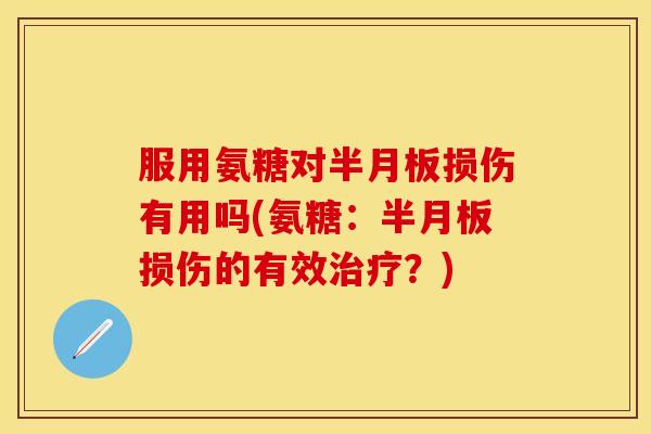 服用氨糖对半月板损伤有用吗(氨糖：半月板损伤的有效治疗？)
