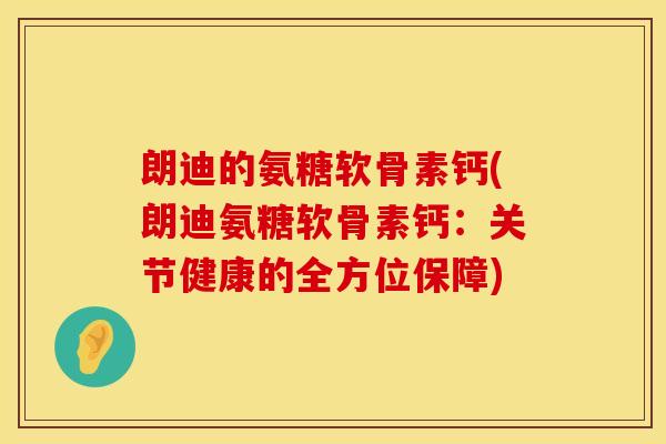 朗迪的氨糖软骨素钙(朗迪氨糖软骨素钙:关节健康的全方位保障) 朗迪的氨糖软骨素钙(朗迪氨糖软骨素钙:关节健康的全方位保障)