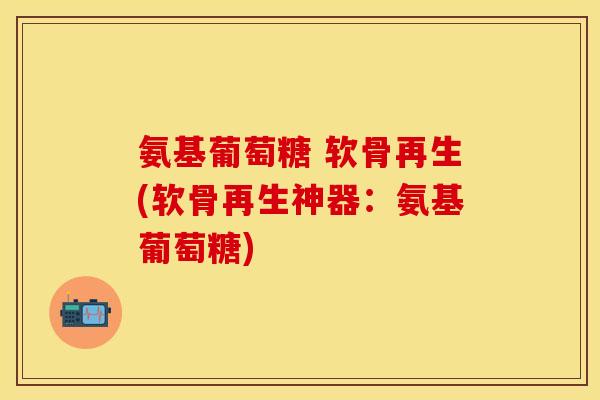 氨基葡萄糖 软骨再生(软骨再生神器：氨基葡萄糖)