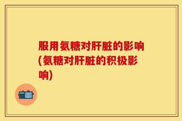 服用氨糖对的影响(氨糖对的积极影响) 服用氨糖对的影响(氨糖对的积极影响)