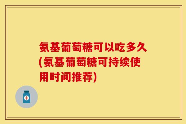 氨基葡萄糖可以吃多久(氨基葡萄糖可持续使用时间推荐)