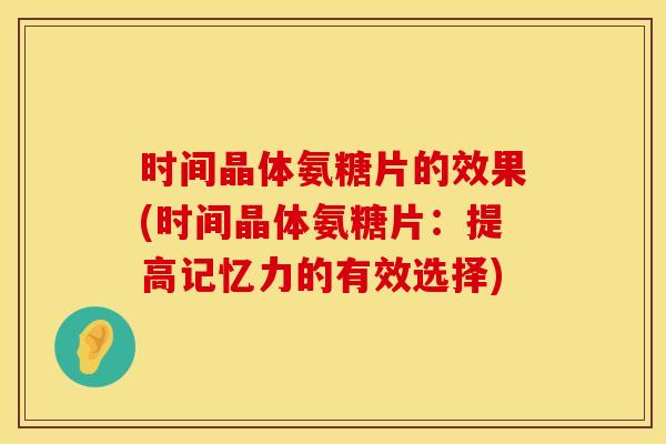 时间晶体氨糖片的效果(时间晶体氨糖片:提高记忆力的有效选择)