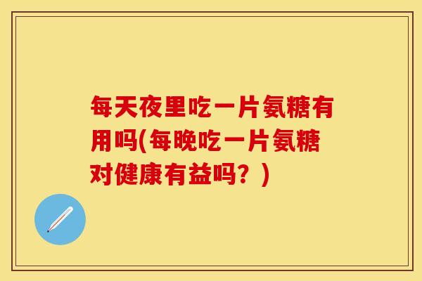 每天夜里吃一片氨糖有用吗(每晚吃一片氨糖对健康有益吗？)