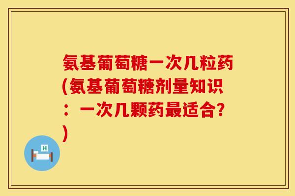 氨基葡萄糖一次几粒药(氨基葡萄糖剂量知识：一次几颗药最适合？)