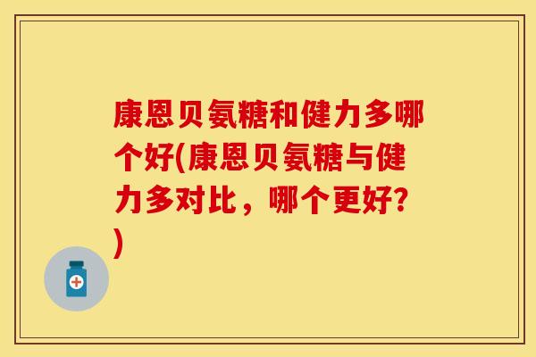康恩贝氨糖和健力多哪个好(康恩贝氨糖与健力多对比,哪个更好?) 康恩贝氨糖和健力多哪个好(康恩贝氨糖与健力多对比,哪个更好?)