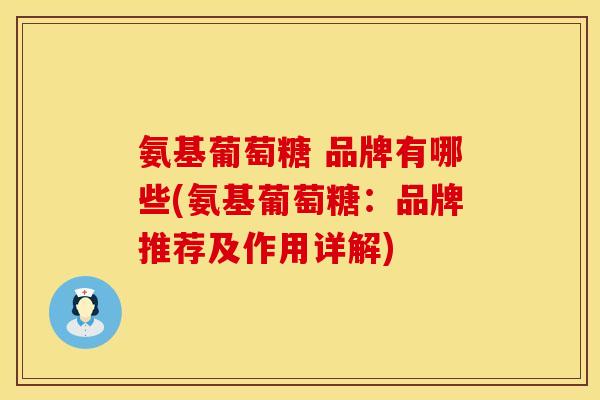 氨基葡萄糖 品牌有哪些(氨基葡萄糖：品牌推荐及作用详解)