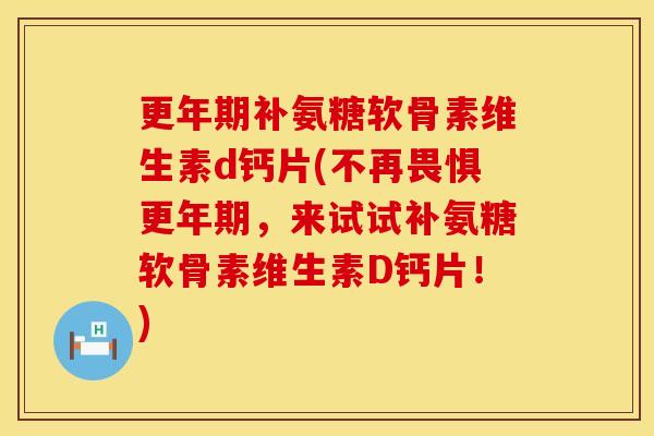 更年期补氨糖软骨素维生素d钙片(不再畏惧更年期,来试试补氨糖软骨素维生素D钙片!)