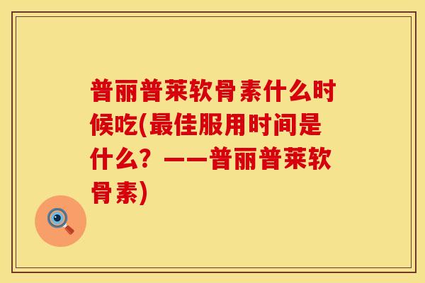 普丽普莱软骨素什么时候吃(最佳服用时间是什么?——普丽普莱软骨素)