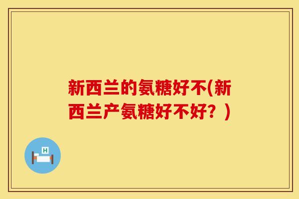新西兰的氨糖好不(新西兰产氨糖好不好?)