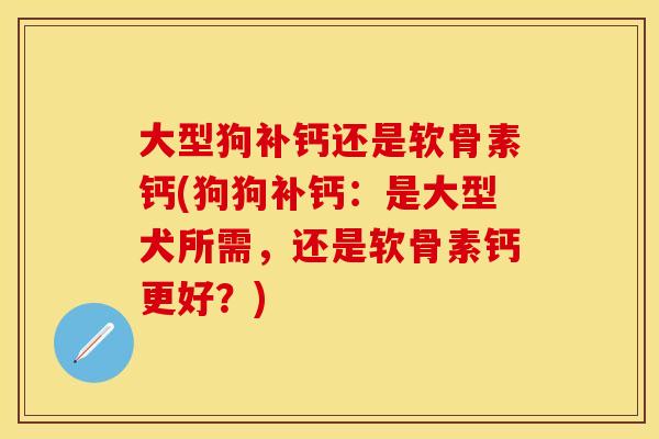 大型狗补钙还是软骨素钙(狗狗补钙:是大型犬所需,还是软骨素钙更好?) 大型狗补钙还是软骨素钙(狗狗补钙:是大型犬所需,还是软骨素钙更好?)
